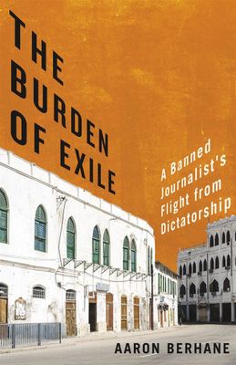 The Burden of Exile: A Banned Journalist&#39;s Flight from Dictatorship by Aaron Berhane
