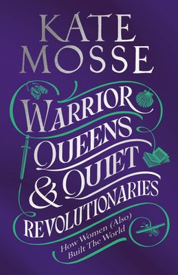 Warrior Queens and Quiet Revolutionaries: How Women (Also) Built the World by Kate Mosse