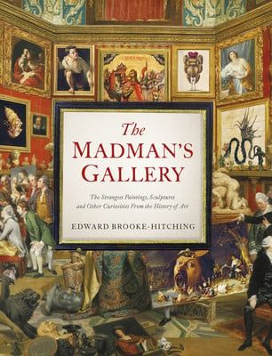 The Madman&#39;s Gallery: The Strangest Paintings, Sculptures and Other Curiosities from the History of Art by Edward Brooke-Hitching