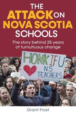 The Attack on Nova Scotia Schools: The Story Behind 25 Years of Tumultuous Change by Grant Frost
