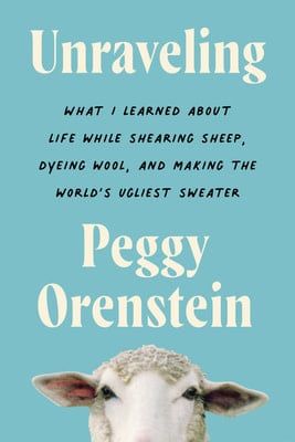 Unraveling: What I Learned About Life While Shearing Sheep, Dyeing Wool, and Making the World&#39;s Ugliest Sweater by Peggy Orenstein