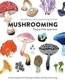 Mushrooming: The Joy of the Quiet Hunt – An Illustrated Guide to the Fascinating, the Delicious, the Deadly and the Strange by Diane Borsato, Kelsey Oseid