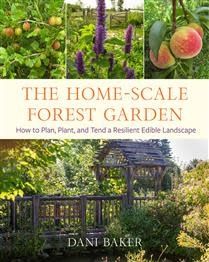 The Home-Scale Forest Garden: How to Plan, Plant, and Tend a Resilient Edible Landscape by Dani Baker