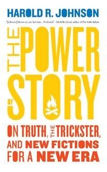The Power of Story: On Truth, the Trickster, and New Fictions for a New Era by Harold R. Johnson
