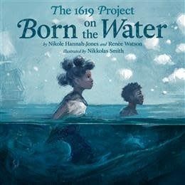 The 1619 Project: Born on the Water by Nikole Hannah-Jones, Renée Watson, Nikkolas Smith