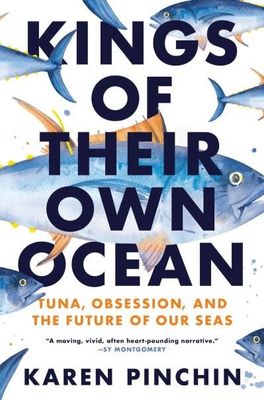 Kings of Their Own Ocean: Tuna, Obsession, and the Future of Our Seas by Karen Pinchin