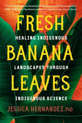 Fresh Banana Leaves: Healing Indigenous Landscapes through Indigenous Science by Jessica Hernandez Ph.D.