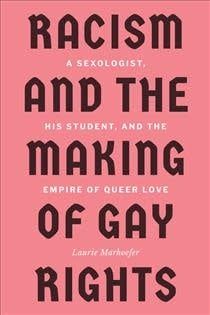 Racism and the Making of Gay Rights: A Sexologist, His Student, and the Empire of Queer Love by Laurie Marhoefer
