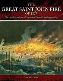 The Great Saint John Fire of 1877: The rise, destruction and recovery of Canada’s leading port city by Mark Allan Greene