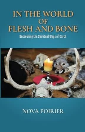 In The World of Flesh and Bone: Uncovering the Spiritual Ways of Earth by Nova Poirier