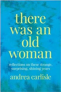 There Was an Old Woman: Reflections on these Strange, Surprising, Shining Years by Andrea Carlisle