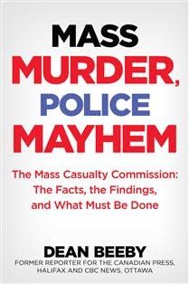 Mass Murder, Police Mayhem: The Mass Casualty Commission - The Facts, The Findings, and What Must Be Done by Dean Beeby
