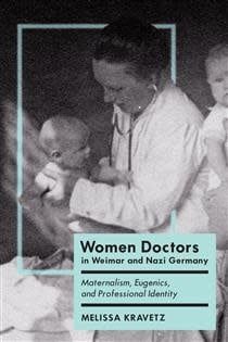 Women Doctors in Weimar and Nazi Germany: Maternalism, Eugenics, and Professional Identity by Melissa Kravetz