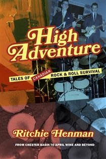 High Adventure: Tales of Canadian Rock &amp; Roll Survival (from Chester Basin to April Wine and Beyond) by Ritchie Henman