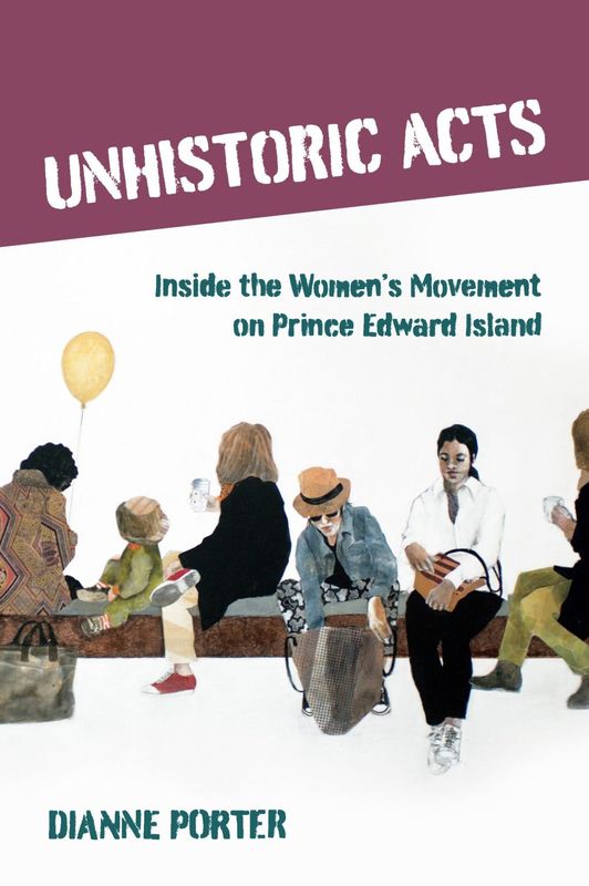 Unhistoric Acts: Inside the Women’s Movement on Prince Edward Island By Dianne Porter