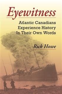 Eyewitness: Atlantic Canadians Experience History In Their Own Words by Rick Howe