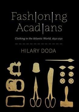 Fashioning Acadians: Clothing in the Atlantic World, 1650-1750 by Hilary Doda