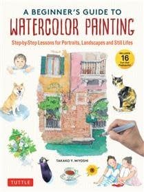 A Beginner&#39;s Guide to Watercolor: Painting Step-by-Step Lessons for Portraits, Landscapes and Still Lifes byTakako Y. Miyoshi