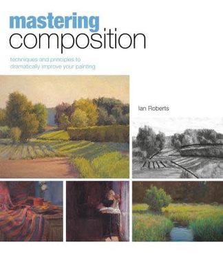 Mastering Composition: Techniques and Principles to Dramatically Improve Your Painting by Ian Roberts