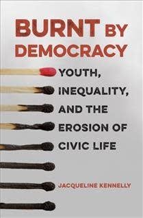 Burnt by Democracy: Youth, Inequality, and the Erosion of Civic Life by Jacqueline Kennelly