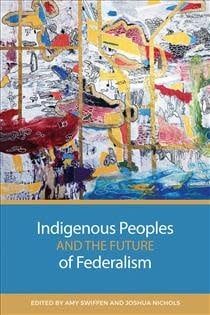 Indigenous Peoples and the Future of Federalism by Amy Swiffen, Joshua Nichols