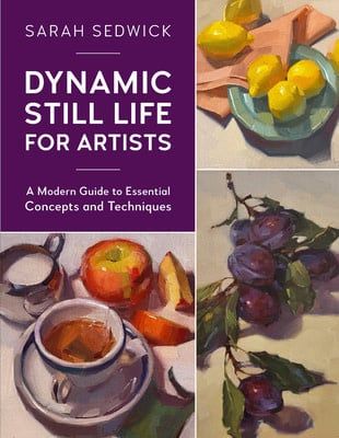 Dynamic Still Life for Artists: A Modern Guide to Essential Concepts and Techniques (Volume 7) by Sarah Sedwick
