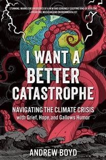 I Want a Better Catastrophe: Navigating the Climate Crisis with Grief, Hope, and Gallows Humor by Andrew Boyd