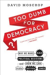 Too Dumb for Democracy?: Why we make bad political decisions and how we can make better ones by David Moscrop