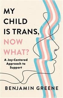 My Child Is Trans, Now What? A Joy-Centered Approach to Support by Ben V. Greene