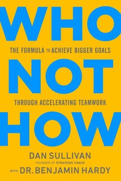 Who Not How: The Formula to Achieve Bigger Goals Through Accelerating Teamwork by Dan Sullivan, Dr. Benjamin Hardy