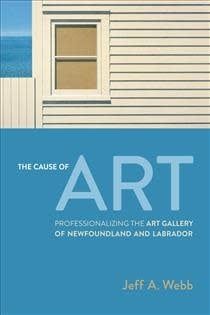 The Cause of Art: Professionalizing the Art Gallery of Newfoundland and Labrador by Jeff Webb