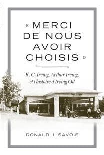 « Merci de nous avoir choisis »: K.C. Irving, Arthur Irving et l&#39;histoire d&#39;Irving Oil De Donald J. Savoie