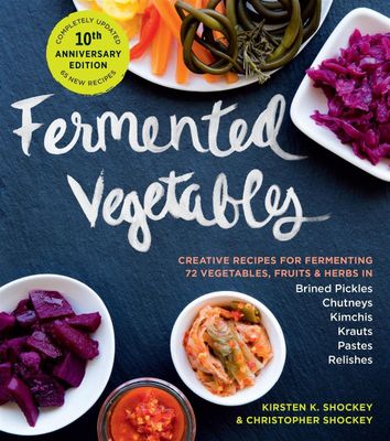 Fermented Vegetables, 10th Anniversary Edition by Kirsten K. Shockey, Christopher Shockey