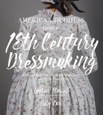 The American Duchess Guide to 18th Century Dressmaking: How to Hand Sew Georgian Gowns and Wear Them With Style by Lauren Stowell, Abby Cox