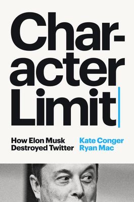 Character Limit: How Elon Musk Destroyed Twitter by Kate Conger, Ryan Mac
