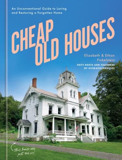 Cheap Old Houses: An Unconventional Guide to Loving and Restoring a Forgotten Home by Elizabeth Finkelstein, Ethan Finkelstein