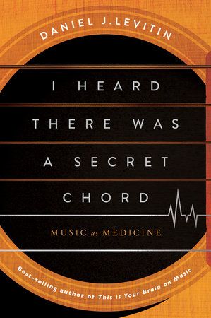 I Heard There Was a Secret Chord: Music as Medicine by Daniel J. Levitin