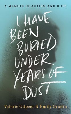 I Have Been Buried Under Years of Dust: A Memoir of Autism and Hope by Valerie Gilpeer and Emily Grodin
