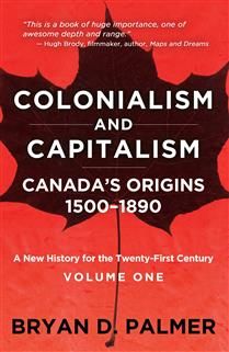 Colonialism and Capitalism: Canada&#39;s Origins 1500–1890 -- A New History for the Twenty-First Century Volume One by Bryan D. Palmer