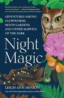 Night Magic: Adventures Among Glowworms, Moon Gardens, and Other Marvels of the Dark by Leigh Ann Henion