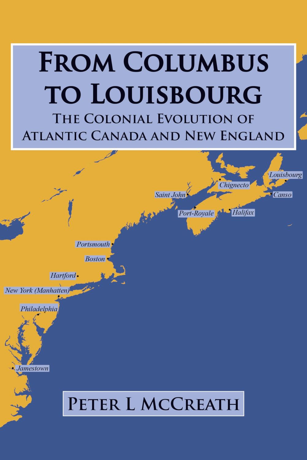 From Columbus to Louisbourg – the Colonial Evolution of Atlantic Canada and New England by Peter L. MaCreath