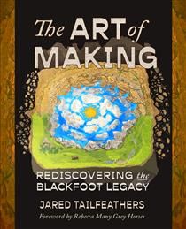 The Art of Making: Rediscovering the Blackfoot Legacy by Jared Tailfeathers, Rebecca Many Grey Horses