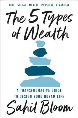 The 5 Types of Wealth: A Transformative Guide to Design Your Dream Life by Sahil Bloom