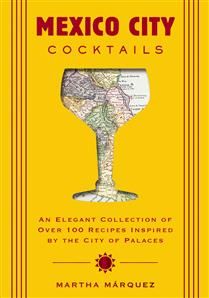 Mexico City Cocktails: An Elegant Collection of Over 100 Recipes Inspired by the City of Palaces by Rosa Martha Márquez Oropeza