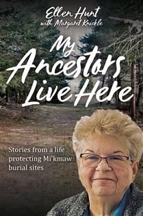 My Ancestors Live Here: Stories from a Life Protecting Mi’kmaw Burial Sites by Ellen Hunt, Margaret Knickle