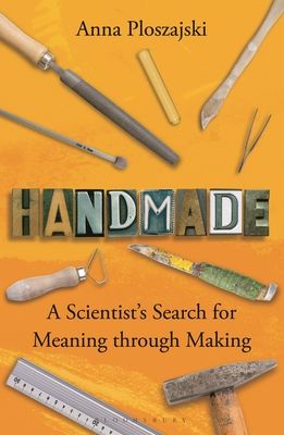 Handmade: A Scientist’s Search for Meaning through Making by Anna Ploszajski