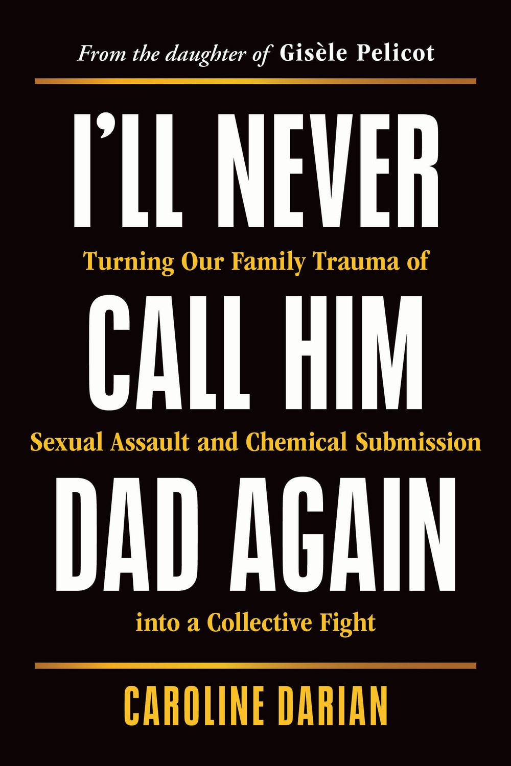 I&#39;ll Never Call Him Dad Again: Turning Our Family Trauma of Sexual Assault and Chemical Submission into a Collective Fight by Caroline Darian