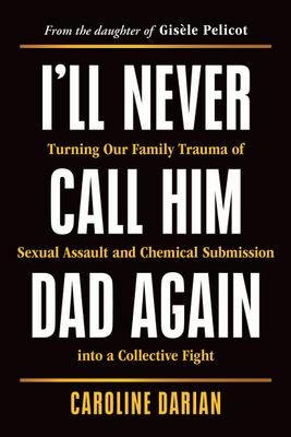 I&#39;ll Never Call Him Dad Again: Turning Our Family Trauma of Sexual Assault and Chemical Submission into a Collective Fight by Caroline Darian