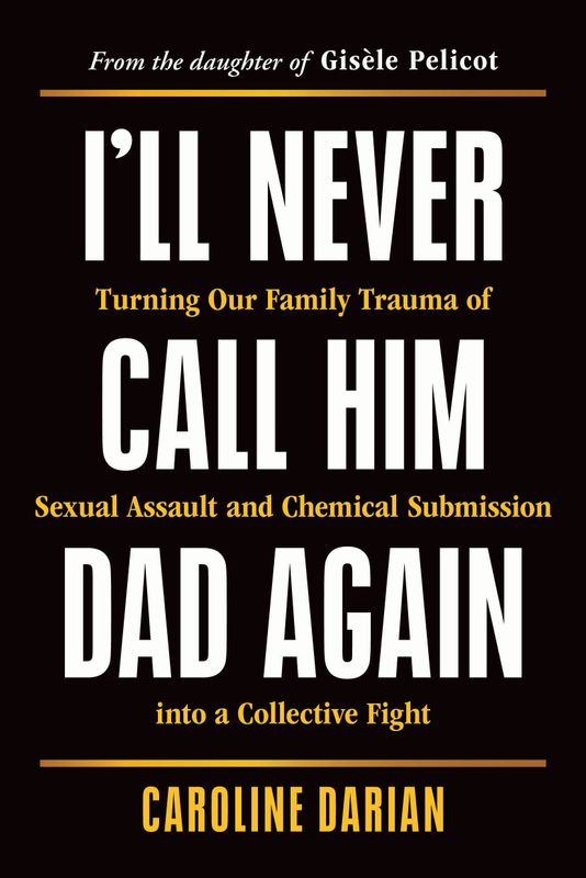 I&#39;ll Never Call Him Dad Again: Turning Our Family Trauma of Sexual Assault and Chemical Submission into a Collective Fight by Caroline Darian