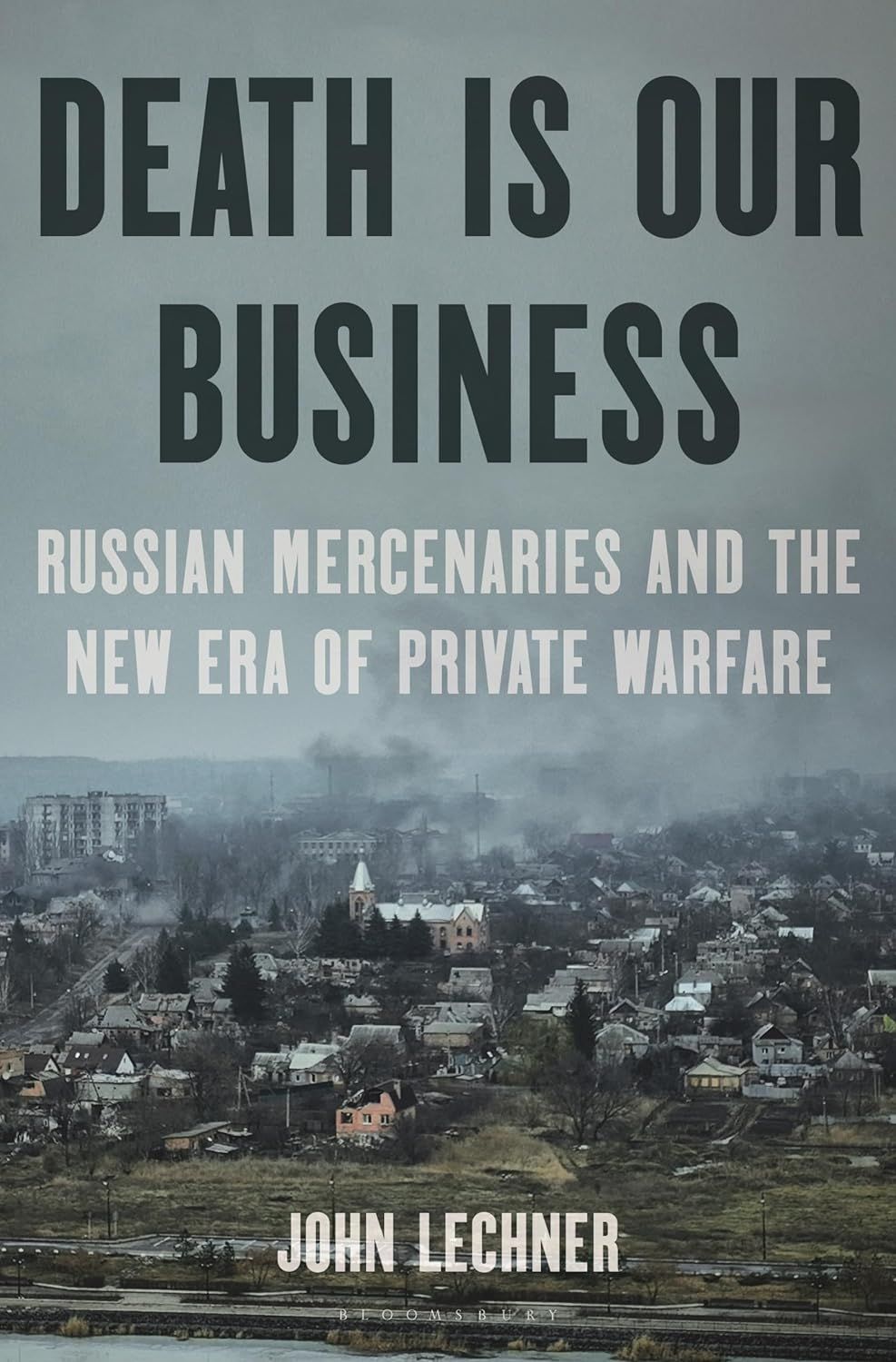 Death Is Our Business: Russian Mercenaries and the New Era of Private Warfare by John Lechner